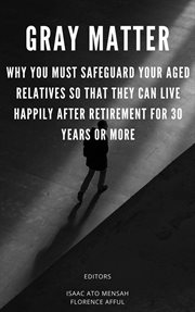 Gray Matter : Why You Must Safeguard Your Aged Relatives So That They Can Live Happily After Retired cover image