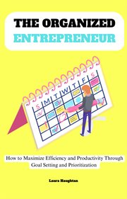 The Organized Entrepreneur : How to Maximize Efficiency and Productivity Through Goal Setting and cover image