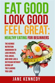 Eat Good, Look Good, Feel Great : Healthy Eating for Beginners. The Newbie Nutrition Handbook to Los cover image
