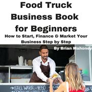 Food Truck Business Book for Beginners How to Start, Finance & Market Your Business Step by Step cover image