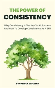 The Power of Consistency : Why Consistency Is the Key to All Success and How to Develop Consistency cover image