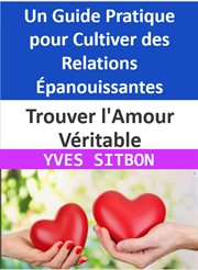 Trouver l'Amour Véritable : Un Guide Pratique pour Cultiver des Relations Épanouissantes cover image