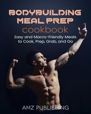 Bodybuilding Meal Prep Cookbook : Easy and Macro. Friendly Meals to Cook, Prep, Grab, and Go cover image