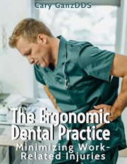 The Ergonomic Dental Practice : Minimizing Work-Related Injuries cover image
