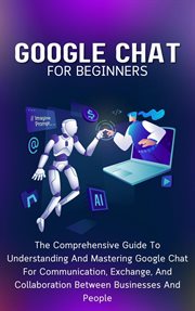 Google Chat for Beginners : The Comprehensive Guide to Understanding and Mastering Google Chat for Co cover image
