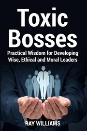 Toxic Bosses : Practical Wisdom for Developing Wise, Ethical and Moral Leaders cover image