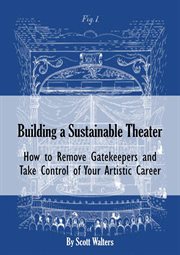 Building a Sustainable Theater : How to Remove Gatekeepers and Take Control of Your Artistic Career cover image