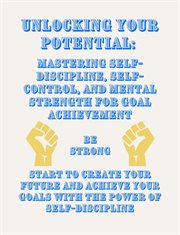 Unlocking Your Potential : Mastering Self. Discipline, Self. Control, and Mental Strength for Goal Achi cover image