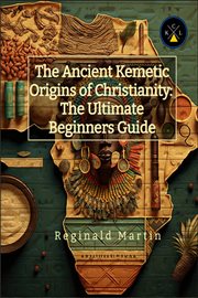 The Ancient Kemetic Origins of Christianity : The Ultimate Beginners Guide cover image