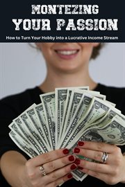 Monetizing Your Passion : How to Turn Your Hobby into a Lucrative Income Stream cover image