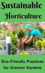 Sustainable Horticulture : Eco-Friendly Practices for Greener Gardens cover image