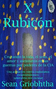 X Rubicón : Cruzando la vida, el sexo, el amor y asesinatos en las guerras por poderes de la CIA. Una cover image