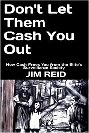 Don't Let Them Cash You Out : How Cash Frees You From the Elite's Surveillance Society cover image