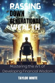 Passing Down Generational Wealth : Mastering the Art of Developing Financial Wisdom cover image