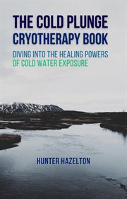 The Cold Plunge Cryotherapy Book : Diving Into the Healing Powers of Cold Water Exposure Therapy. Gu cover image