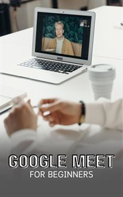 Google Meet for Beginners : The Complete Step. By. Step Guide to Getting Started With Video Meetings, B cover image