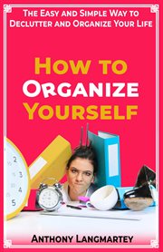 How to Organize Yourself : The Easy and Simple Way to Declutter and Organize Your Life cover image