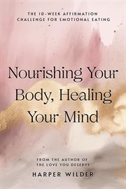 Nourishing Your Body, Healing Your Mind : The 10-Week Affirmation Challenge for Emotional Eating cover image