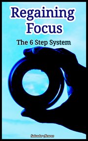 Regaining Focus: The 6 Step System : The 6 Step System cover image