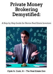 Private Money Brokering Demystified : A Step-by-Step Guide for the Novice Real Estate Investor cover image