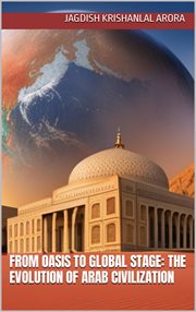From Oasis to Global Stage : The Evolution of Arab Civilization cover image