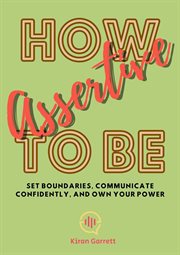 How to Be Assertive : Set Boundaries, Communicate Confidently, and Own Your Power cover image