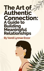 The Art of Authentic Connection : A Guide to Building Meaningful Relationships cover image