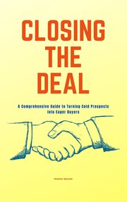 Closing the Deal : A Comprehensive Guide to Turning Cold Prospects into Eager Buyers cover image