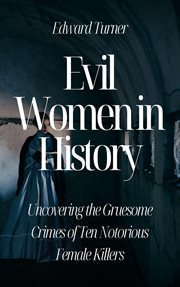 Evil Women in History : Uncovering the Gruesome Crimes of Ten Notorious Female Killers cover image