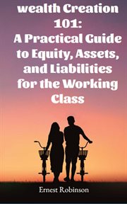 Wealth Creation 101 : A Practical Guide to Equity, Assets, and Liabilities for the Working Class cover image