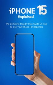 iPhone 15 Explained : The Complete Step. By. Step Guide on How to Use Your iPhone for Beginners cover image