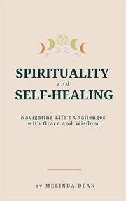 Spirituality and Self : Healing. Navigating Life's Challenges With Grace and Wisdom cover image