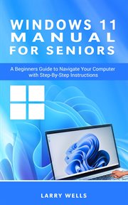 Windows 11 Manual for Seniors : A Beginners Guide to Navigate Your Computer With Step-By-Step Ins cover image