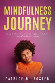 Mindfulness Journey : Loving Your Inner Child Replace a Negative Mindset With Healing That Comes Fro cover image