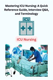 Mastering ICU Nursing : A Quick Reference Guide, Interview Q&A, and Terminology cover image
