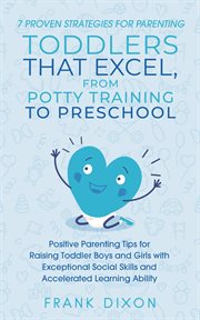 7 Proven Strategies for Parenting Toddlers That Excel, From Potty Training to Preschool : Positive Parenting Tips for Raising Toddlers With Exceptional Social Skills and Accelerated Learning. Secrets To Being A Good Parent And Good Parenting Skills That E cover image
