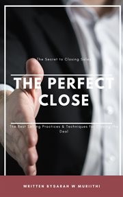 The Perfect Close : The Secret to Closing Sales. The Best Selling Practices & Techniques for Closing cover image