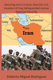 Securing Iran's Future : How the U.S. Invasion of Iraq Safeguarded Iranian National Security cover image