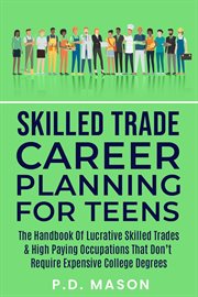 Skilled Trade Career Planning for Teens : The Handbook of Lucrative Skilled Trades & High Paying Occu cover image