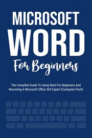 Microsoft Word for Beginners : The Complete Guide to Using Word for All Newbies and Becoming a Mic cover image
