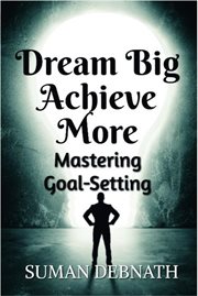 Dream Big, Achieve More : Mastering Goal. Setting cover image