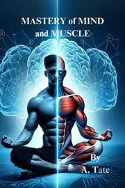 Mastery of Mind and Muscle : A Man's Blueprint for Strength and Success cover image
