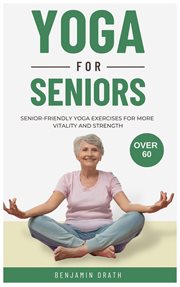 Yoga for Seniors : Senior Friendly Yoga Exercises for More Vitality and Strength Over 60 cover image