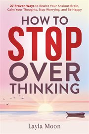 How to Stop Overthinking: 27 Proven Ways to Rewire Your Anxious Brain, Calm Your Thoughts, Stop W cover image
