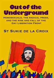 Out of the Underground : Homosexuality, the Radical Press, and the Rise and Fall of the Gay Liberatio cover image