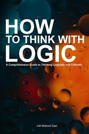 How to Think With Logic : A Comprehensive Guide to Thinking Logically and Critically cover image
