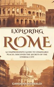 Exploring Rome : A Comprehensive Guide to Unmissable Places. Discover the Secrets of the Eternal City cover image