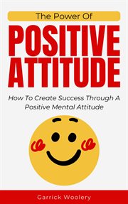 The Power of Positive Attitude : How to Create Success Through a Positive Mental Attitude cover image