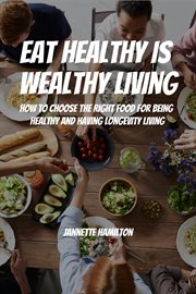 Eat Healthy Is Wealthy Living! How to Choose the Right Food for Being Healthy and Having Longevity L cover image