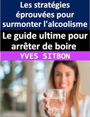 Le guide ultime pour arrêter de boire : Les stratégies éprouvées pour surmonter l'alcoolisme et r cover image